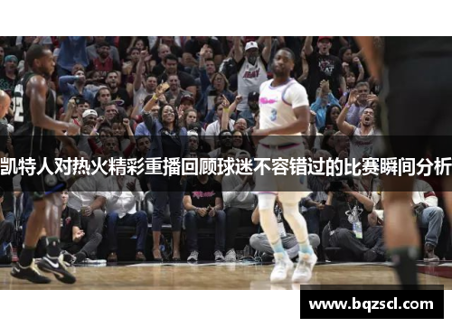凯特人对热火精彩重播回顾球迷不容错过的比赛瞬间分析