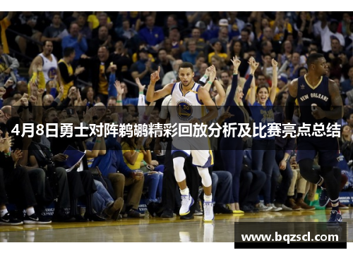 4月8日勇士对阵鹈鹕精彩回放分析及比赛亮点总结