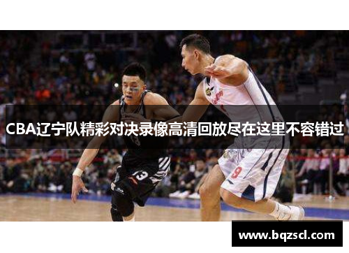 CBA辽宁队精彩对决录像高清回放尽在这里不容错过