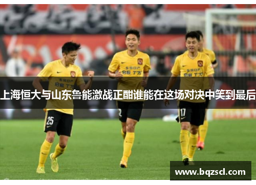 上海恒大与山东鲁能激战正酣谁能在这场对决中笑到最后