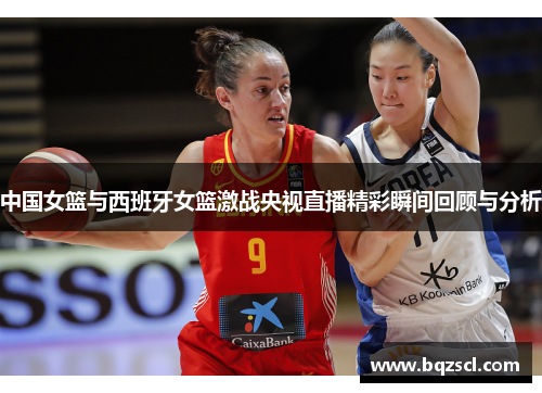 中国女篮与西班牙女篮激战央视直播精彩瞬间回顾与分析