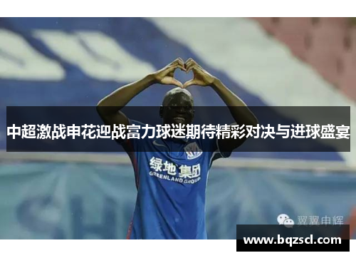中超激战申花迎战富力球迷期待精彩对决与进球盛宴 中超激战申花迎战富力球迷期待精彩对决与进球盛宴