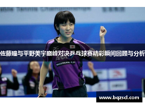 佐藤瞳与平野美宇巅峰对决乒乓球赛精彩瞬间回顾与分析