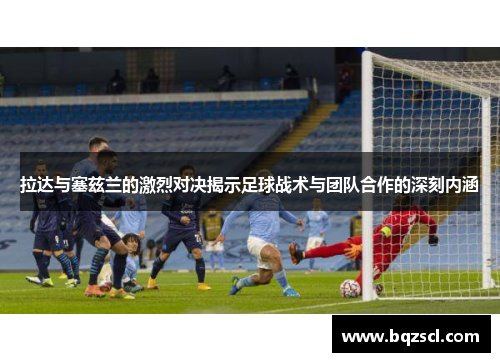 拉达与塞兹兰的激烈对决揭示足球战术与团队合作的深刻内涵
