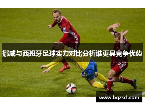 挪威与西班牙足球实力对比分析谁更具竞争优势