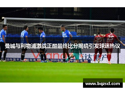 曼城与利物浦激战正酣最终比分揭晓引发球迷热议