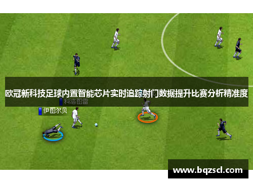 欧冠新科技足球内置智能芯片实时追踪射门数据提升比赛分析精准度