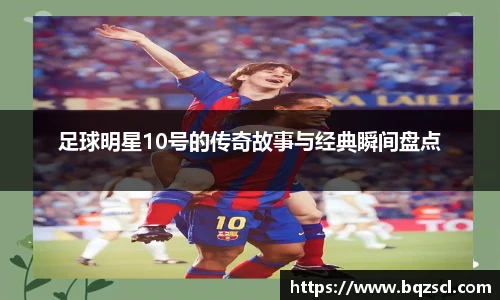 足球明星10号的传奇故事与经典瞬间盘点