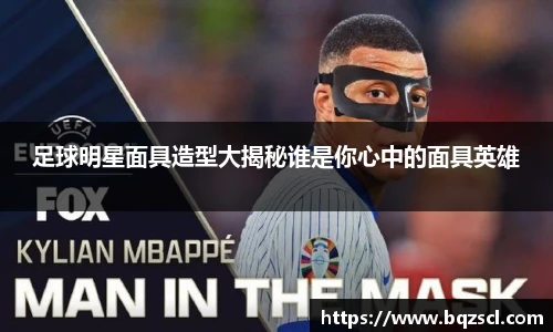足球明星面具造型大揭秘谁是你心中的面具英雄